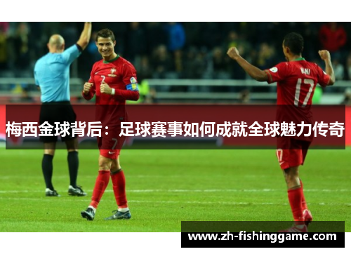 梅西金球背后：足球赛事如何成就全球魅力传奇