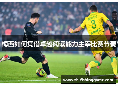 梅西如何凭借卓越阅读能力主宰比赛节奏