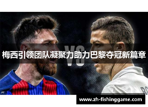 梅西引领团队凝聚力助力巴黎夺冠新篇章 梅西引领团队凝聚力助力巴黎夺冠新篇章