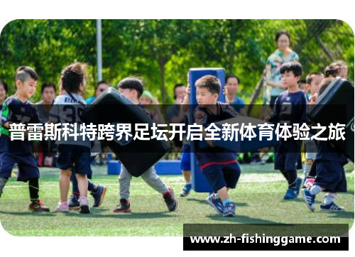 普雷斯科特跨界足坛开启全新体育体验之旅 普雷斯科特跨界足坛开启全新体育体验之旅