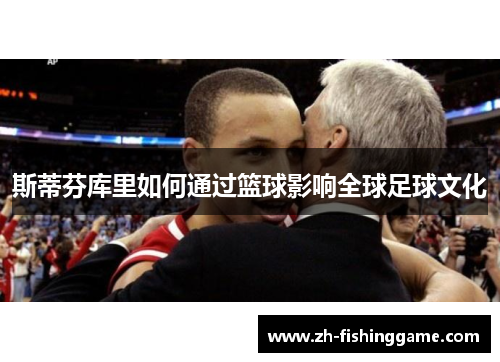 斯蒂芬库里如何通过篮球影响全球足球文化 斯蒂芬库里如何通过篮球影响全球足球文化