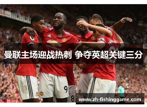 曼联主场迎战热刺 争夺英超关键三分 曼联主场迎战热刺 争夺英超关键三分