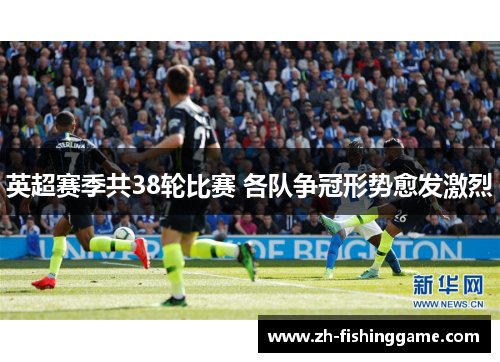 英超赛季共38轮比赛 各队争冠形势愈发激烈