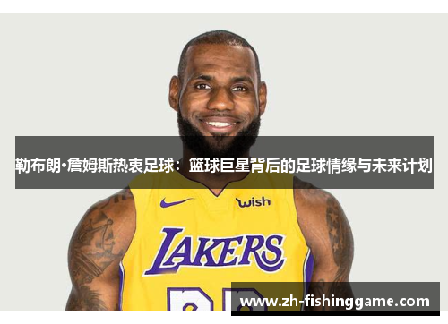 勒布朗·詹姆斯热衷足球：篮球巨星背后的足球情缘与未来计划