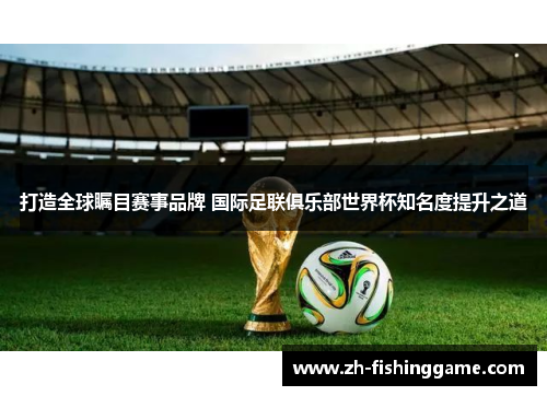 打造全球瞩目赛事品牌 国际足联俱乐部世界杯知名度提升之道