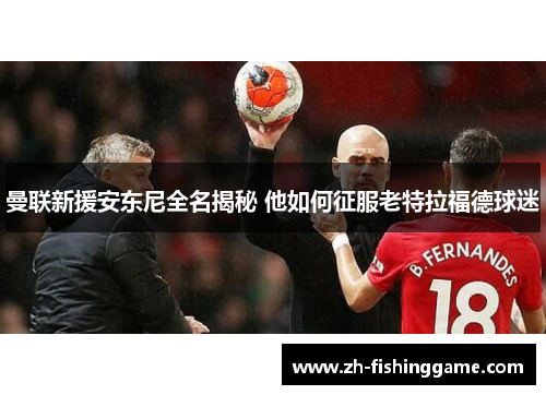 曼联新援安东尼全名揭秘 他如何征服老特拉福德球迷