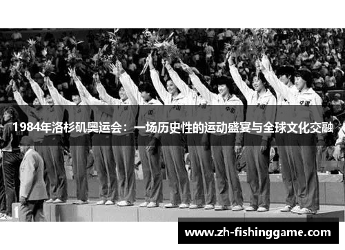 1984年洛杉矶奥运会：一场历史性的运动盛宴与全球文化交融